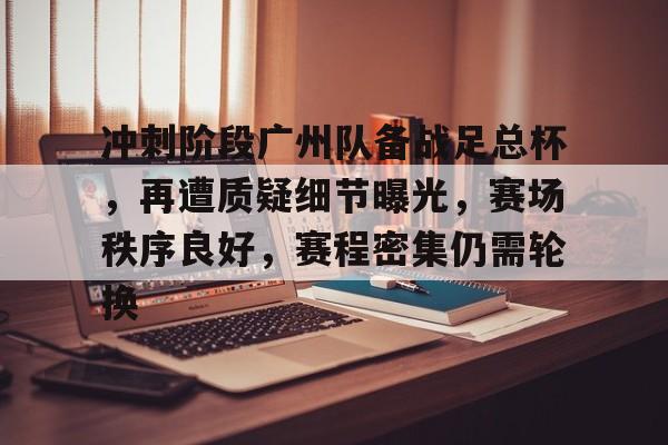 关于冲刺阶段广州队备战足总杯，再遭质疑细节曝光，赛场秩序良好，赛程密集仍需轮换的信息